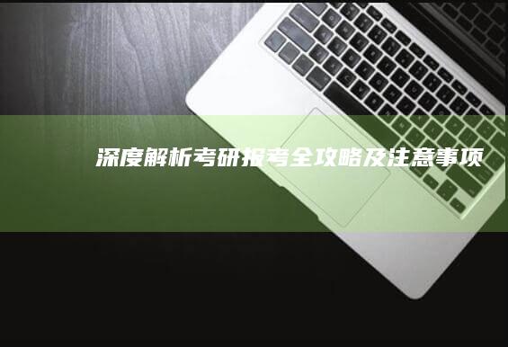 深度解析：考研报考全攻略及注意事项