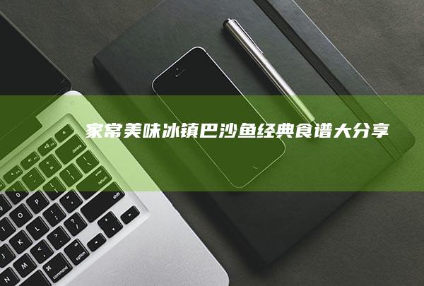 家常美味：冰镇巴沙鱼经典食谱大分享